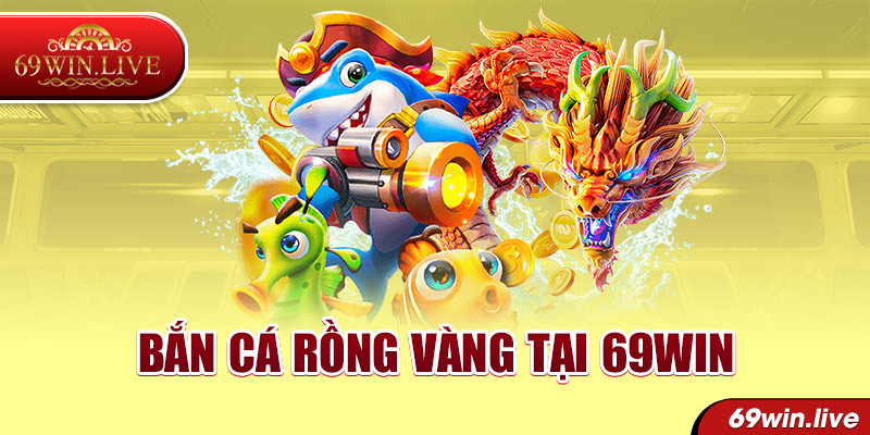 Bắn Cá Rồng Vàng tại 69WIN là tựa game săn thương 3D siêu hot